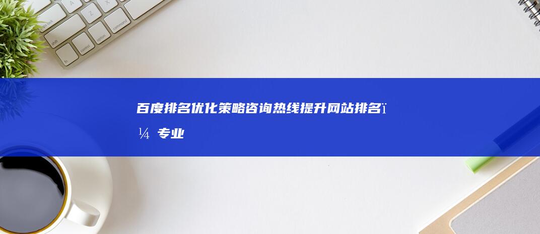 百度排名优化策略咨询热线：提升网站排名，专业指导咨询